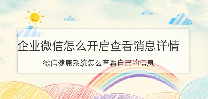 企业微信怎么开启查看消息详情 微信健康系统怎么查看自己的信息？